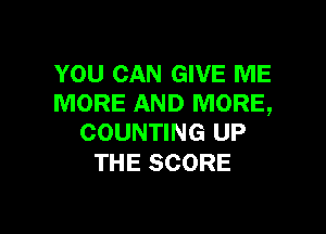 YOU CAN GIVE ME
MORE AND MORE,

COUNTING UP
THE SCORE
