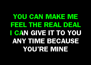 YOU CAN MAKE ME
FEEL THE REAL DEAL
I CAN GIVE IT TO YOU
ANY TIME BECAUSE

YOURE MINE