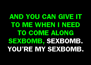 AND YOU CAN GIVE IT
TO ME WHEN I NEED
TO COME ALONG
SEXBOMB, SEXBOMB.
YOU RE MY SEXBOMB.