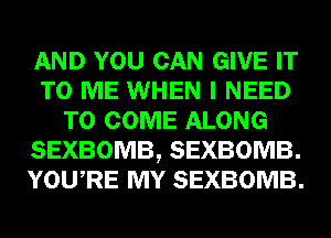AND YOU CAN GIVE IT
TO ME WHEN I NEED
TO COME ALONG
SEXBOMB, SEXBOMB.
YOU RE MY SEXBOMB.