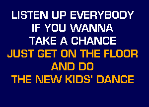 LISTEN UP EVERYBODY
IF YOU WANNA
TAKE A CHANCE

JUST GET ON THE FLOOR
AND DO
THE NEW KIDS' DANCE