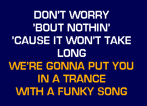 DON'T WORRY
'BOUT NOTHIN'
'CAUSE IT WON'T TAKE
LONG
WERE GONNA PUT YOU
IN A TRANCE
WITH A FUNKY SONG