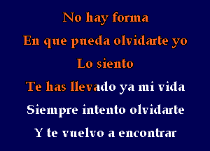 No hay forma
En que pueda olvidarte yo
Lo siento
Te has llevado ya mi Vida
Siempre intento olvidarte

Y te vuelvo a encontrar