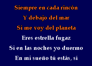 Siempre en cada rincfm
Y debajo del mar
Si me voy del planeta
Eres estrella fugaz
Si en las noches yo duermo

En mi sueflo til estas, si