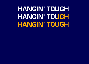 HANGIN' TOUGH
HANGIN' TOUGH
HANGIM TOUGH