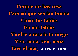 Porque no hay cosa
Para mi (1119 sea tan buena
Como tus labios
En mis labios
Vuelve a casa te lo ruego

Ven, nena, ven, nena

Eres el mar, ..eres el mar l