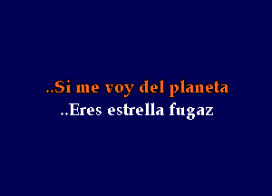 ..Si me voy del planeta

..Eres estrella fugaz