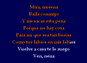 Mira, morena
Baila conmigo
Y me sacas esta pena
Porque no hay cosa
Para mi que sea tan buona

Como tus labios en mis labios

Vuelve a casa te lo mega

Ven, nena