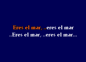 Eres el mar, ..eres el mar

..Eres el mar, ..eres el mar...