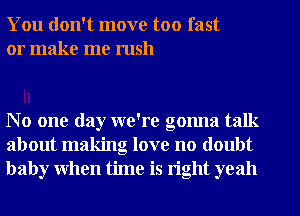 You don't move too fast
or make me rush

No one day we're gonna talk
about making love no doubt
baby when time is right yeah
