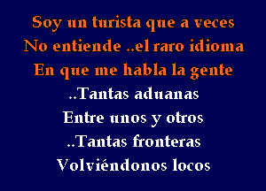 Soy 1m turista que a veces
No entiende ..el raro idioma
En que me habla la gente
..Ta11tas aduanas
Entre unos y otros
..Ta11tas fronteras
Volvialdonos locos