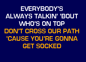 EVERYBODY'S
ALWAYS TALKIN' 'BOUT
WHO'S ON TOP
DON'T CROSS OUR PATH
'CAUSE YOU'RE GONNA
GET SOCKED