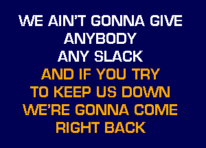 WE AIN'T GONNA GIVE
ANYBODY
ANY SLACK
AND IF YOU TRY
TO KEEP US DOWN
WERE GONNA COME
RIGHT BACK