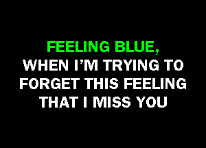FEELING BLUE,
WHEN PM TRYING TO
FORGET THIS FEELING

THAT I MISS YOU