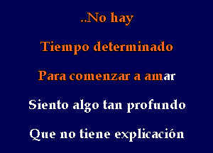 ..No hay
Tiempo determinado
Para comenzar a amar

Siento algo tan profundo

Que no tiene explicacibn