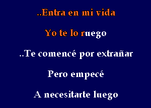 ..Entra en mi Vida
Yo te lo ruego
..Te comenci. por extraflar

Pero amped

A necesitarte luego