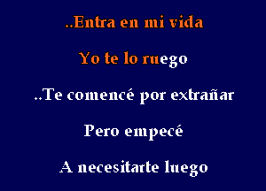 ..Entra en mi Vida
Yo te lo ruego
..Te comenci. por extraflar

Pero amped

A necesitarte luego