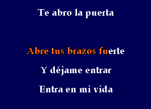 Te abro la puerta

Abre tus brazos fuerte
Y dijame entrar

Entra en mi Vida