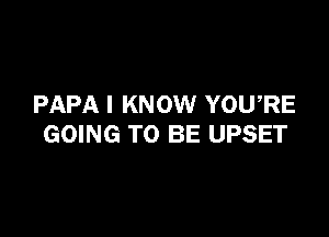 PAPA I KNOW YOURE

GOING TO BE UPSET