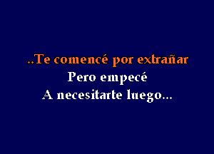 ..Te comencib por extraflar

Pero empew
A necesitarte luego...