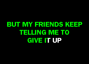 BUT MY FRIENDS KEEP
TELLING ME TO
GIVE IT UP