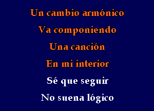 U11 cambio armfmico
Va componiendo
Una cancibn
En mi interior

8 que seguir

No suena lbgico