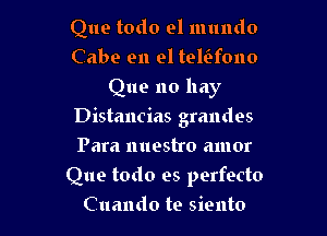 Que todo el mundo
Cabe en el telcifono
Que no hay
Distancias grandes
Para nuestro amor

Que todo es perfecto
Cuando te siento