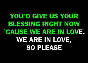 YOWD GIVE US YOUR
BLESSING RIGHT NOW
CAUSE WE ARE IN LOVE,
WE ARE IN LOVE,

80 PLEASE