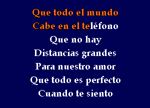 Que todo el mundo
Cabe en el telcifono
Que no hay
Distancias grandes
Para nuestro amor

Que todo es perfecto
Cuando te siento