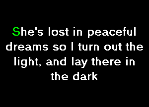 She's lost in peaceful
dreams so I turn out the

light, and lay there in
the dark