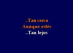 ..Tan cerca

Aunque esws
..Tan lejos