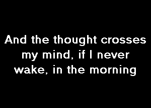 And the thought crosses

my mind. if I never
wake, in the morning