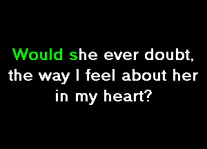 Would she ever doubt,

the way I feel about her
in my heart?