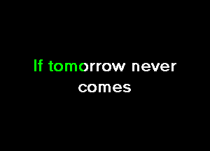 If tomorrow never

comes