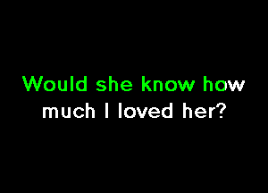 Would she know how

much I loved her?