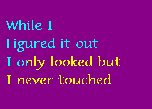 While I
Figured it out

I only looked but
I never touched