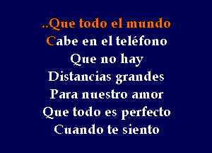 ..Que todo el mundo
Cabe en el telilfono
Que no hay

Distancias grandes
Para nuestro amor

Que todo es perfecto
Cuando te siento