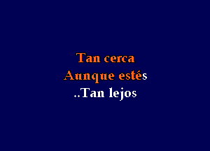 Tan cerca

Aunque esws
..Tan lejos