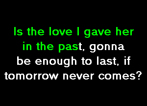 Is the love I gave her
in the past, gonna
be enough to last, if
tomorrow never comes?