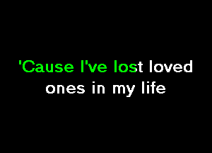 'Cause I've lost loved

ones in my life