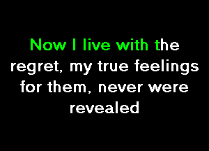 Now I live with the
regret, my true feelings

for them. never were
revealed