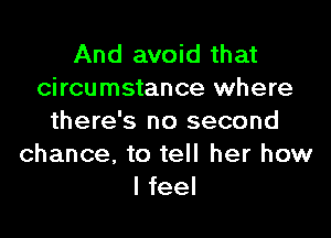 And avoid that
circumstance where

there's no second
chance, to tell her how
I feel