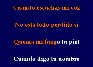 Cuando escuclms mi voz
No estfi todo perdido si

Quema mi fuego tu piel

Cuando digo tu nombre l