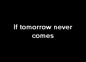 If tomorrow never

comes