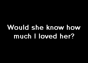 Would she know how

much I loved her?