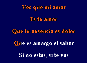 Ves que mi amor

Es tu amor
Que tu ausencia es dolor
Que es amargo el sabor

Si no estas, si te vas