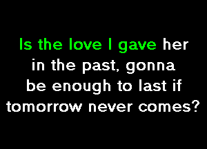 Is the love I gave her
in the past, gonna
be enough to last if

tomorrow never comes?