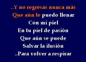 ..Y 110 regresas nunca mas
Que aim te puedo llenar
Con mi piel
En tu piel de pasibn
Que aim se puede

Salvar la ilusifm

..Para volver a respirar l