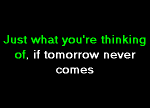 Just what you're thinking

of, if tomorrow never
comes