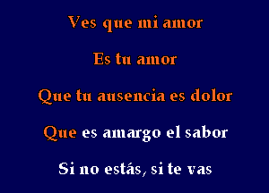 Ves que mi amor

Es tu amor
Que tu ausencia es dolor
Que es amargo el sabor

Si no estas, si te vas